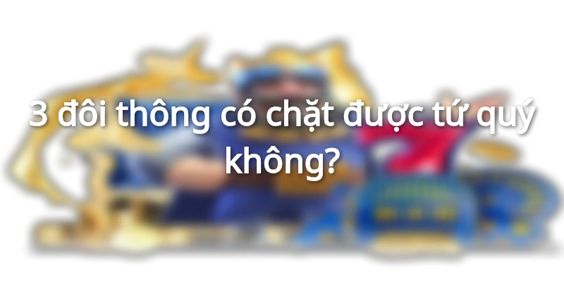 3 đôi thông chặt được gì? Đọc vị người cầm ba đôi thông